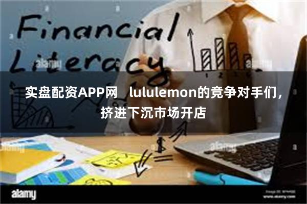 实盘配资APP网   lululemon的竞争对手们，挤进下沉市场开店