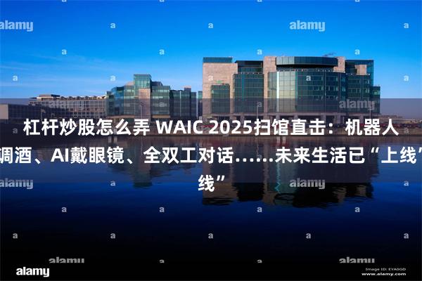 杠杆炒股怎么弄 WAIC 2025扫馆直击：机器人调酒、AI戴眼镜、全双工对话…...未来生活已“上线”