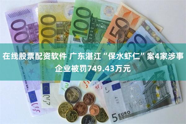在线股票配资软件 广东湛江“保水虾仁”案4家涉事企业被罚749.43万元