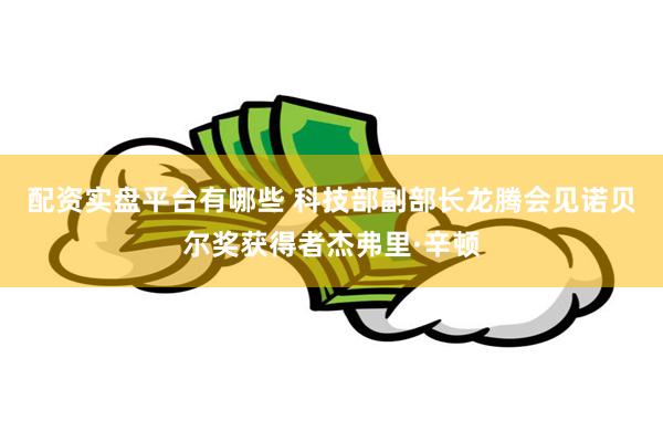 配资实盘平台有哪些 科技部副部长龙腾会见诺贝尔奖获得者杰弗里·辛顿