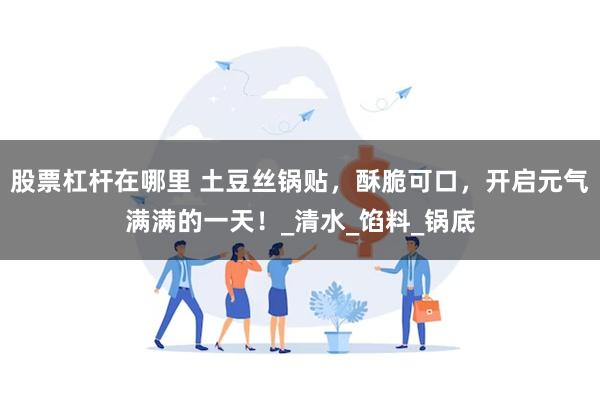 股票杠杆在哪里 土豆丝锅贴，酥脆可口，开启元气满满的一天！_清水_馅料_锅底
