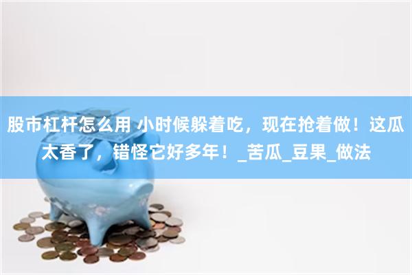 股市杠杆怎么用 小时候躲着吃，现在抢着做！这瓜太香了，错怪它好多年！_苦瓜_豆果_做法