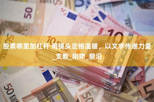 股票哪里加杠杆 用镜头定格温暖，以文字传递力量_支教_刚吻_窗沿