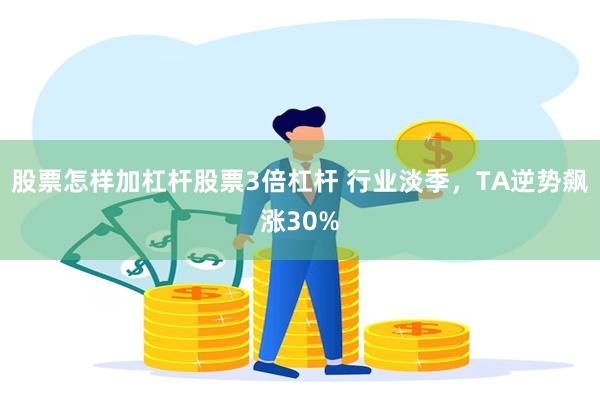 股票怎样加杠杆股票3倍杠杆 行业淡季，TA逆势飙涨30%