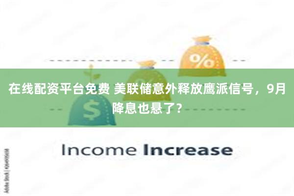 在线配资平台免费 美联储意外释放鹰派信号，9月降息也悬了？