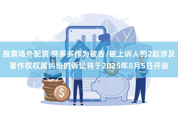 股票场外配资 拼多多作为被告/被上诉人的2起涉及著作权权属纠纷的诉讼将于2025年8月5日开庭