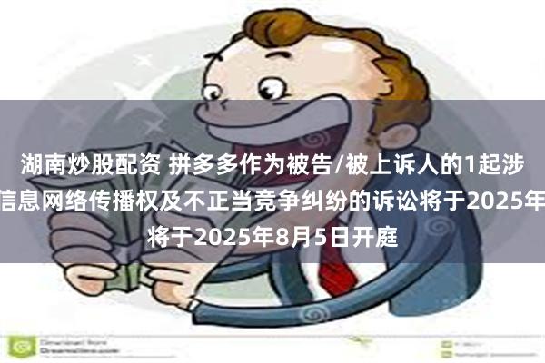 湖南炒股配资 拼多多作为被告/被上诉人的1起涉及侵害作品信息网络传播权及不正当竞争纠纷的诉讼将于2025年8月5日开庭