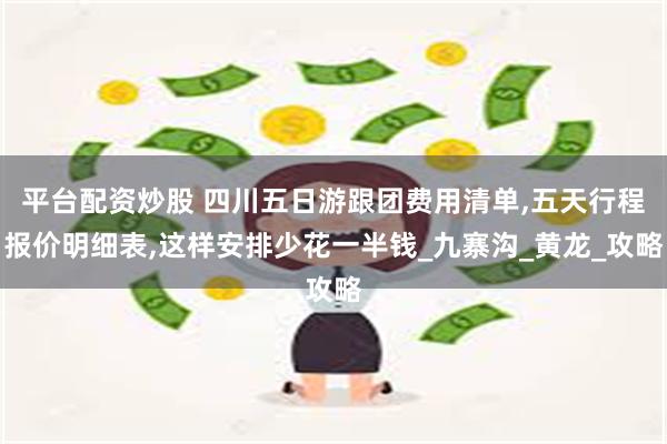 平台配资炒股 四川五日游跟团费用清单,五天行程报价明细表,这样安排少花一半钱_九寨沟_黄龙_攻略