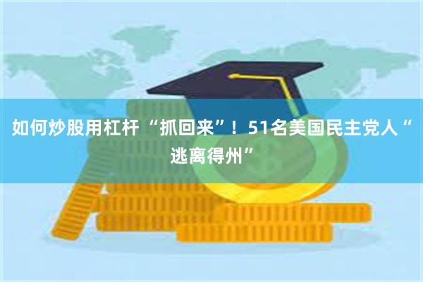 如何炒股用杠杆 “抓回来”！51名美国民主党人“逃离得州”