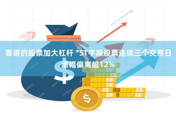 靠谱的股票加大杠杆 *ST宇顺股票连续三个交易日涨幅偏离超12%