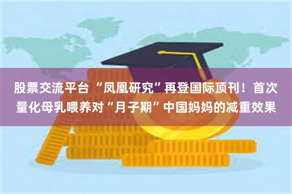 股票交流平台 “凤凰研究”再登国际顶刊！首次量化母乳喂养对“月子期”中国妈妈的减重效果