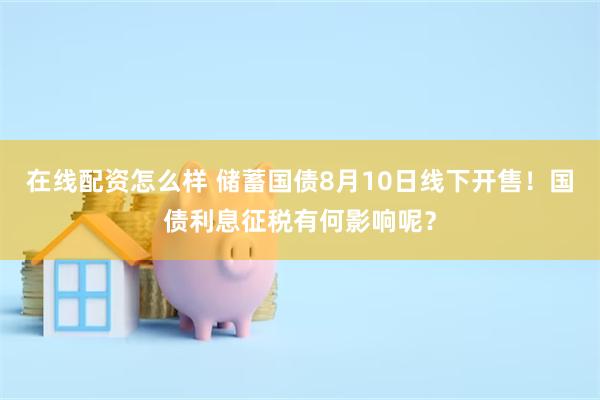 在线配资怎么样 储蓄国债8月10日线下开售！国债利息征税有何影响呢？