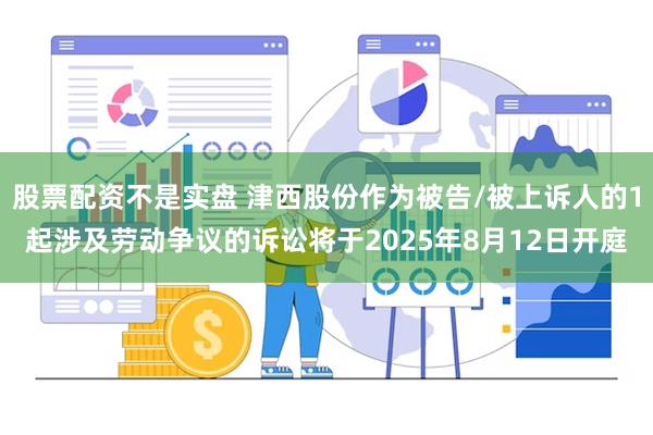 股票配资不是实盘 津西股份作为被告/被上诉人的1起涉及劳动争议的诉讼将于2025年8月12日开庭
