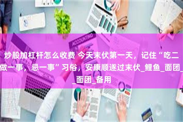 炒股加杠杆怎么收费 今天末伏第一天，记住“吃二样，做一事，忌一事”习俗，安康顺遂过末伏_鲤鱼_面团_备用