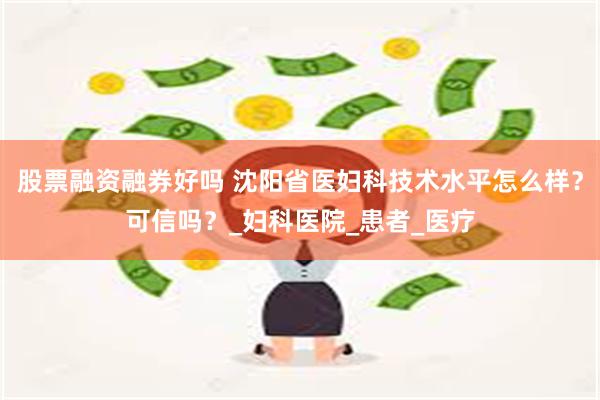 股票融资融券好吗 沈阳省医妇科技术水平怎么样？可信吗？_妇科医院_患者_医疗
