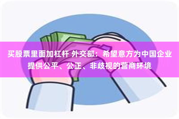 买股票里面加杠杆 外交部：希望意方为中国企业提供公平、公正、非歧视的营商环境
