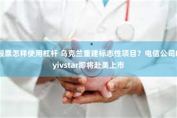 股票怎样使用杠杆 乌克兰重建标志性项目？电信公司Kyivstar即将赴美上市