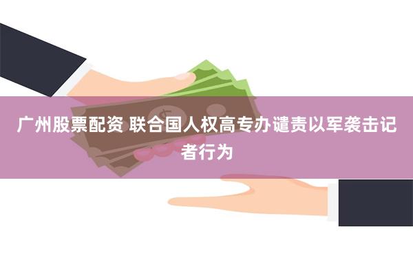 广州股票配资 联合国人权高专办谴责以军袭击记者行为