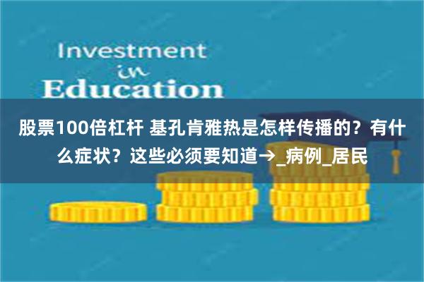 股票100倍杠杆 基孔肯雅热是怎样传播的？有什么症状？这些必须要知道→_病例_居民