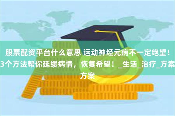 股票配资平台什么意思 运动神经元病不一定绝望！3个方法帮你延缓病情，恢复希望！_生活_治疗_方案