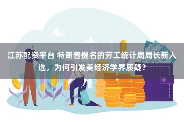 江苏配资平台 特朗普提名的劳工统计局局长新人选，为何引发美经济学界质疑？