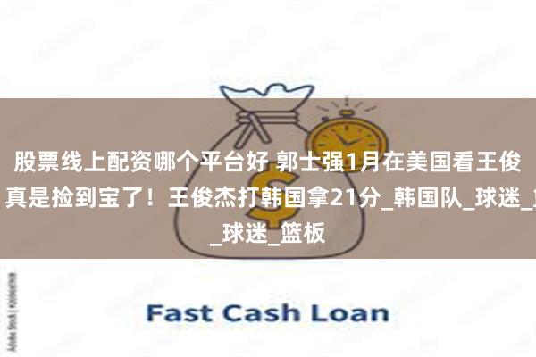 股票线上配资哪个平台好 郭士强1月在美国看王俊杰，真是捡到宝了！王俊杰打韩国拿21分_韩国队_球迷_篮板