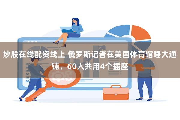 炒股在线配资线上 俄罗斯记者在美国体育馆睡大通铺，60人共用4个插座