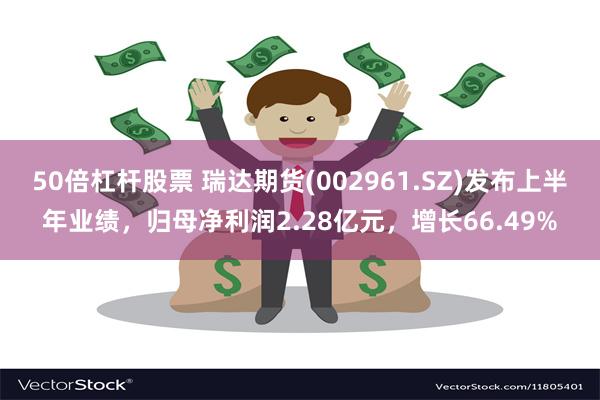 50倍杠杆股票 瑞达期货(002961.SZ)发布上半年业绩，归母净利润2.28亿元，增长66.49%