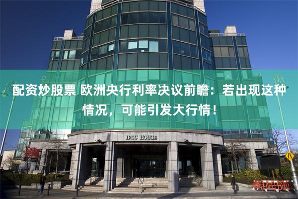 配资炒股票 欧洲央行利率决议前瞻：若出现这种情况，可能引发大行情！