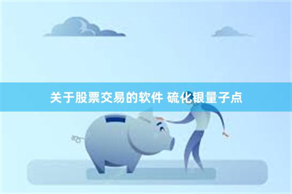 关于股票交易的软件 硫化银量子点