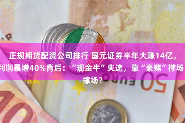 正规期货配资公司排行 国元证券半年大赚14亿，利润暴增40%背后：“现金牛”失速，靠“豪赌”撑场？