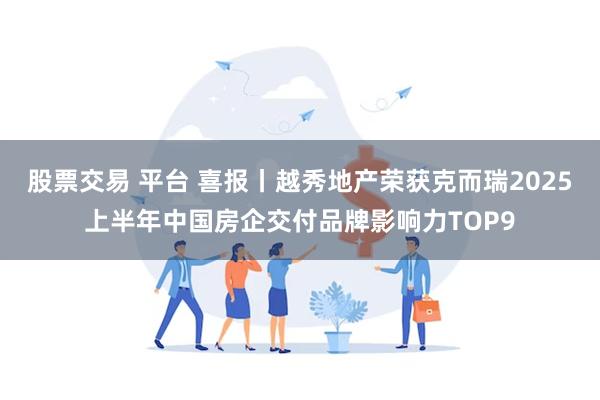 股票交易 平台 喜报丨越秀地产荣获克而瑞2025上半年中国房企交付品牌影响力TOP9