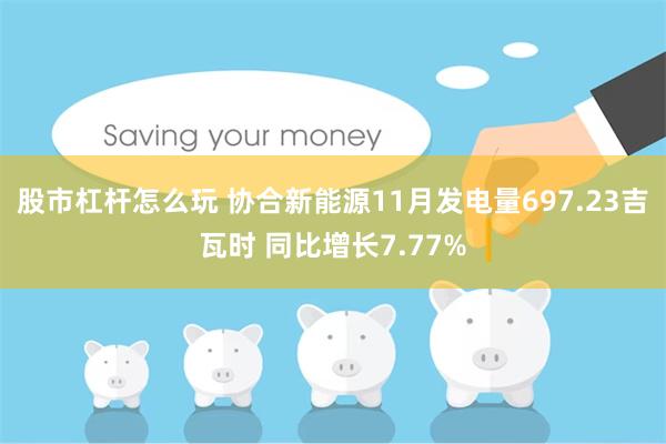 股市杠杆怎么玩 协合新能源11月发电量697.23吉瓦时 同比增长7.77%