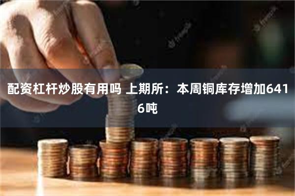 配资杠杆炒股有用吗 上期所：本周铜库存增加6416吨