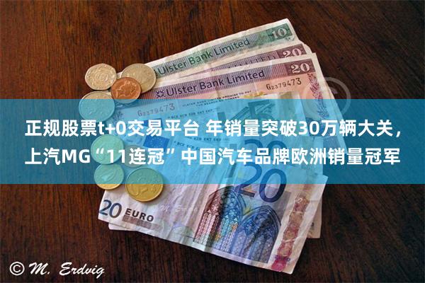 正规股票t+0交易平台 年销量突破30万辆大关，上汽MG“11连冠”中国汽车品牌欧洲销量冠军