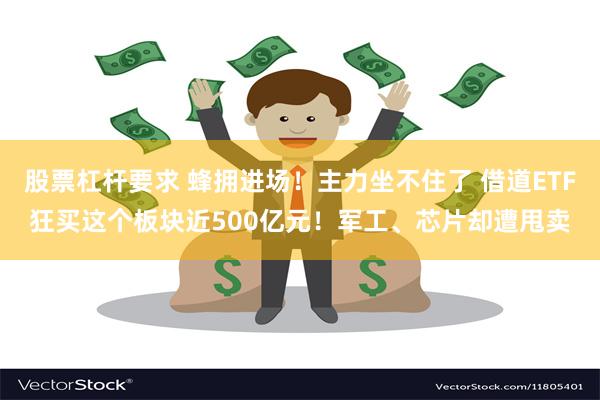 股票杠杆要求 蜂拥进场！主力坐不住了 借道ETF狂买这个板块近500亿元！军工、芯片却遭甩卖